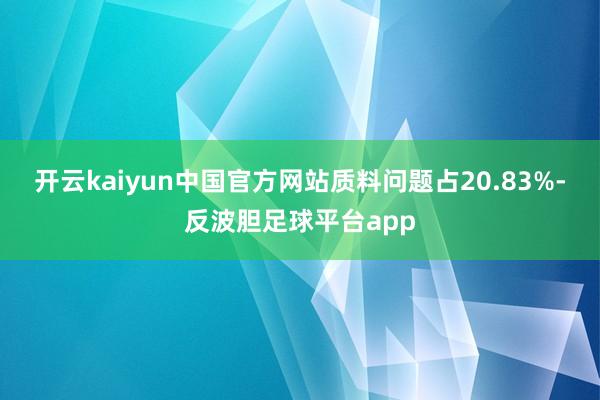 开云kaiyun中国官方网站质料问题占20.83%-反波胆足球平台app