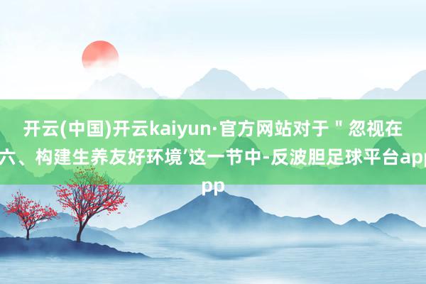 开云(中国)开云kaiyun·官方网站对于＂忽视在‘六、构建生养友好环境’这一节中-反波胆足球平台app