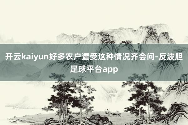 开云kaiyun好多农户遭受这种情况齐会问-反波胆足球平台app