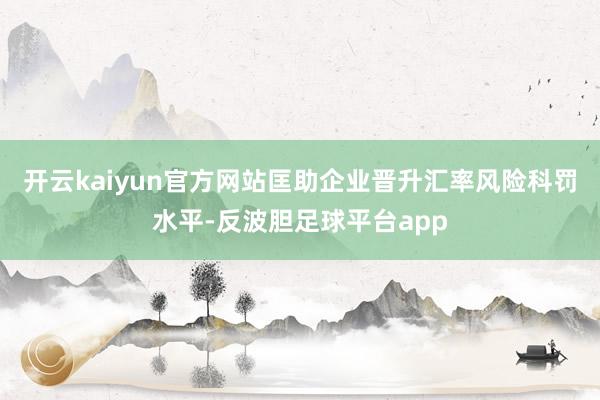 开云kaiyun官方网站匡助企业晋升汇率风险科罚水平-反波胆足球平台app