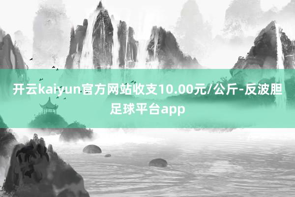 开云kaiyun官方网站收支10.00元/公斤-反波胆足球平台app