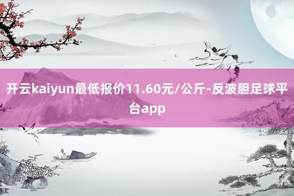 开云kaiyun最低报价11.60元/公斤-反波胆足球平台app