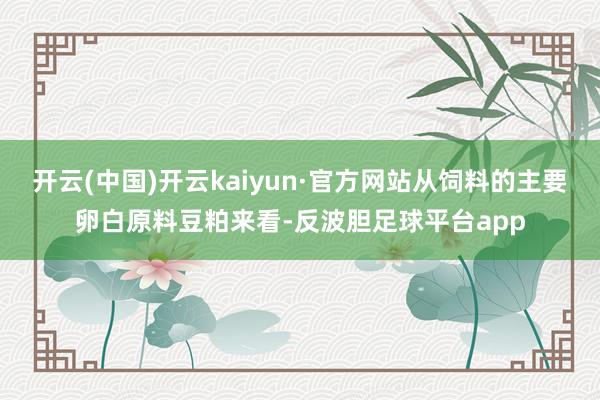 开云(中国)开云kaiyun·官方网站从饲料的主要卵白原料豆粕来看-反波胆足球平台app