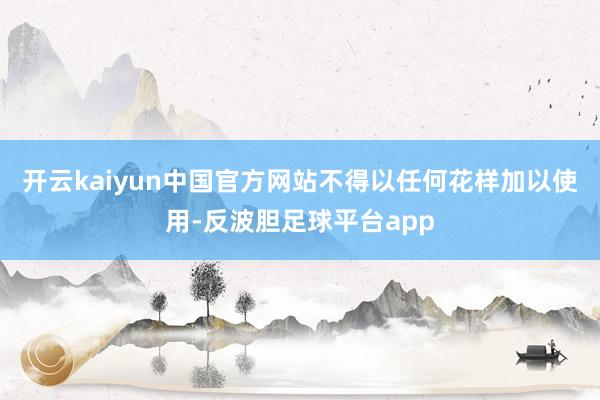 开云kaiyun中国官方网站不得以任何花样加以使用-反波胆足球平台app