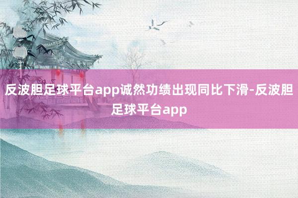 反波胆足球平台app诚然功绩出现同比下滑-反波胆足球平台app