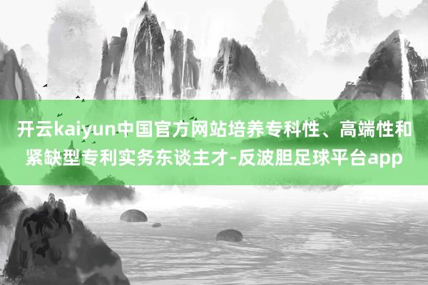 开云kaiyun中国官方网站培养专科性、高端性和紧缺型专利实务东谈主才-反波胆足球平台app