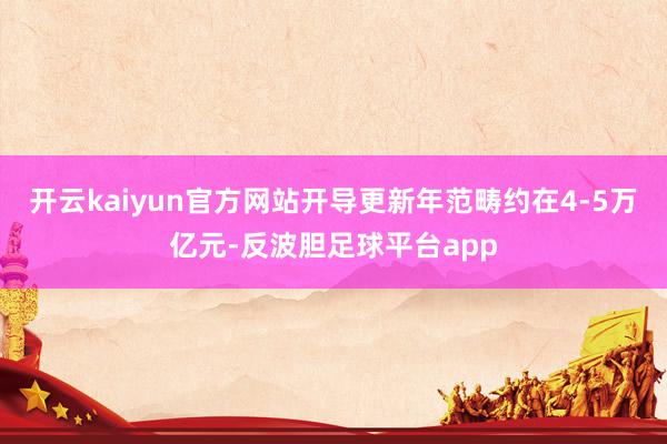 开云kaiyun官方网站开导更新年范畴约在4-5万亿元-反波胆足球平台app