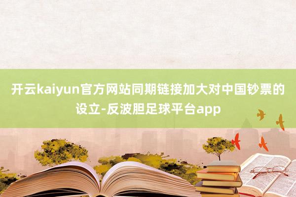 开云kaiyun官方网站同期链接加大对中国钞票的设立-反波胆足球平台app