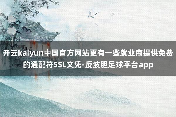 开云kaiyun中国官方网站更有一些就业商提供免费的通配符SSL文凭-反波胆足球平台app