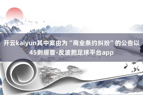 开云kaiyun其中案由为“商业条约纠纷”的公告以45则居首-反波胆足球平台app