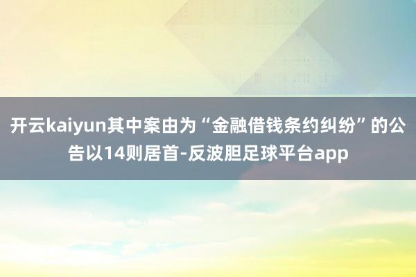 开云kaiyun其中案由为“金融借钱条约纠纷”的公告以14则居首-反波胆足球平台app