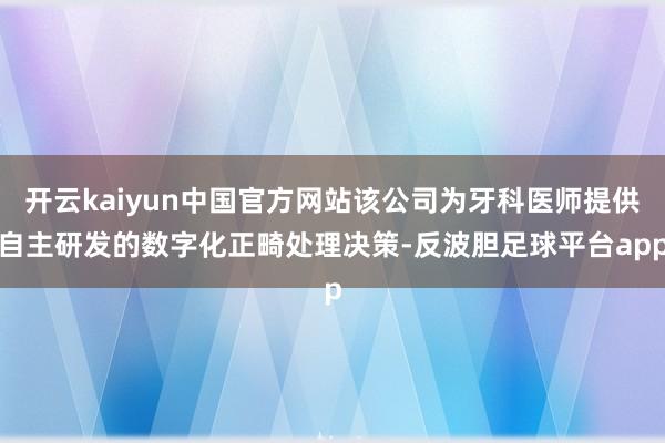 开云kaiyun中国官方网站该公司为牙科医师提供自主研发的数字化正畸处理决策-反波胆足球平台app