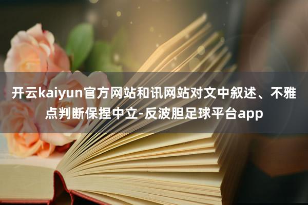 开云kaiyun官方网站和讯网站对文中叙述、不雅点判断保捏中立-反波胆足球平台app