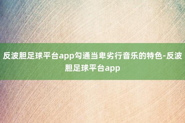 反波胆足球平台app勾通当卑劣行音乐的特色-反波胆足球平台app