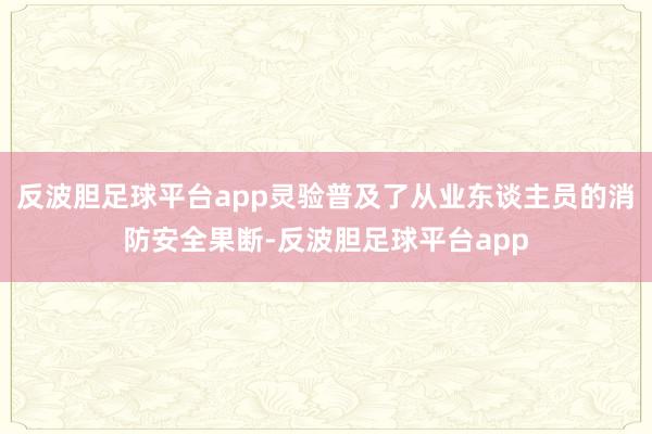 反波胆足球平台app灵验普及了从业东谈主员的消防安全果断-反波胆足球平台app