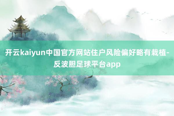 开云kaiyun中国官方网站住户风险偏好略有栽植-反波胆足球平台app