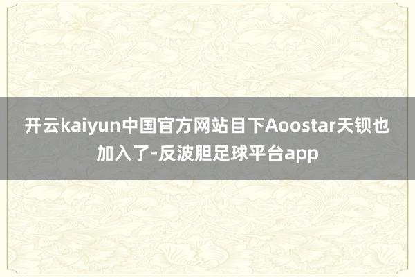 开云kaiyun中国官方网站目下Aoostar天钡也加入了-反波胆足球平台app