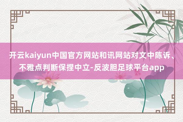 开云kaiyun中国官方网站和讯网站对文中陈诉、不雅点判断保捏中立-反波胆足球平台app