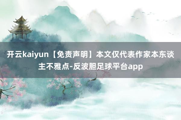 开云kaiyun【免责声明】本文仅代表作家本东谈主不雅点-反波胆足球平台app