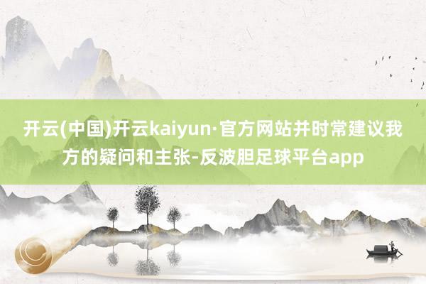 开云(中国)开云kaiyun·官方网站并时常建议我方的疑问和主张-反波胆足球平台app