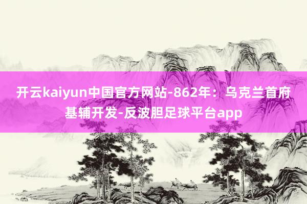 开云kaiyun中国官方网站-862年：乌克兰首府基辅开发-反波胆足球平台app