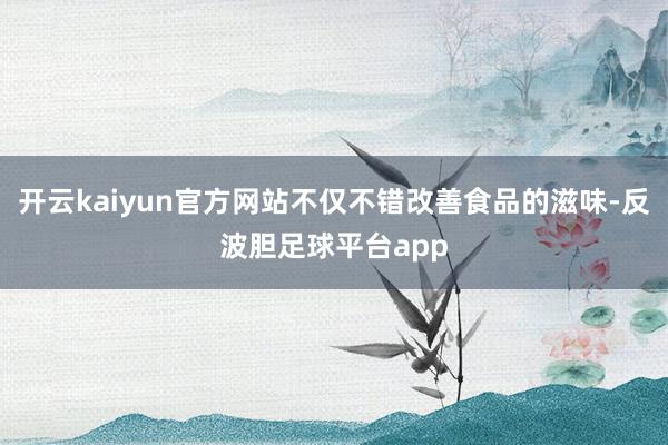 开云kaiyun官方网站不仅不错改善食品的滋味-反波胆足球平台app