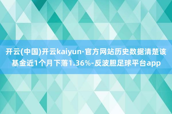 开云(中国)开云kaiyun·官方网站历史数据清楚该基金近1个月下落1.36%-反波胆足球平台app