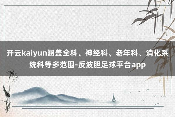 开云kaiyun涵盖全科、神经科、老年科、消化系统科等多范围-反波胆足球平台app