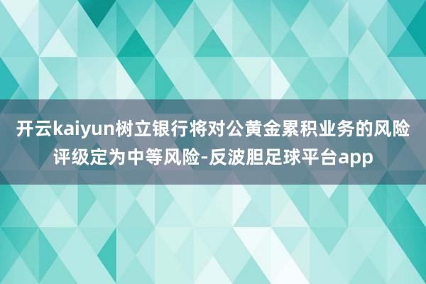 开云kaiyun树立银行将对公黄金累积业务的风险评级定为中等风险-反波胆足球平台app