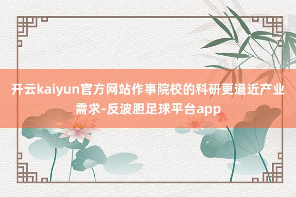 开云kaiyun官方网站作事院校的科研更逼近产业需求-反波胆足球平台app