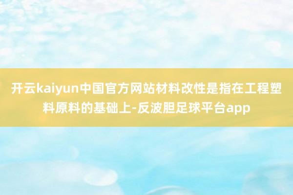 开云kaiyun中国官方网站材料改性是指在工程塑料原料的基础上-反波胆足球平台app