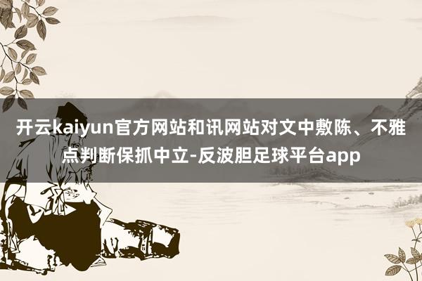 开云kaiyun官方网站和讯网站对文中敷陈、不雅点判断保抓中立-反波胆足球平台app