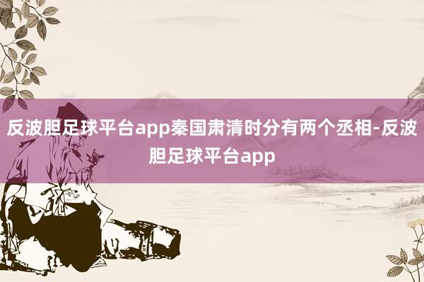 反波胆足球平台app秦国肃清时分有两个丞相-反波胆足球平台app