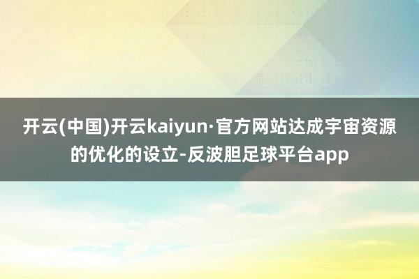 开云(中国)开云kaiyun·官方网站达成宇宙资源的优化的设立-反波胆足球平台app