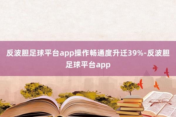 反波胆足球平台app操作畅通度升迁39%-反波胆足球平台app