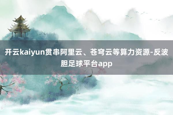 开云kaiyun贯串阿里云、苍穹云等算力资源-反波胆足球平台app