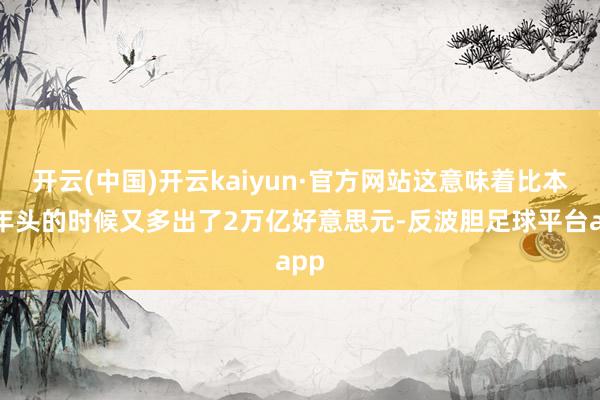 开云(中国)开云kaiyun·官方网站这意味着比本年年头的时候又多出了2万亿好意思元-反波胆足球平台app