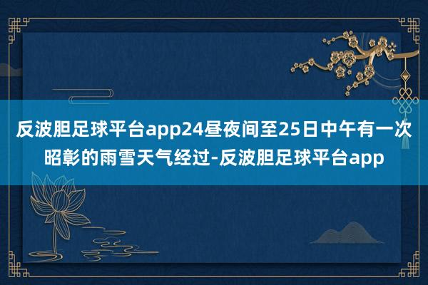 反波胆足球平台app24昼夜间至25日中午有一次昭彰的雨雪天气经过-反波胆足球平台app