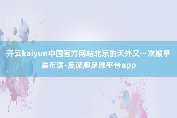 开云kaiyun中国官方网站北京的天外又一次被早霞布满-反波胆足球平台app