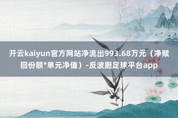 开云kaiyun官方网站净流出993.68万元（净赎回份额*单元净值）-反波胆足球平台app