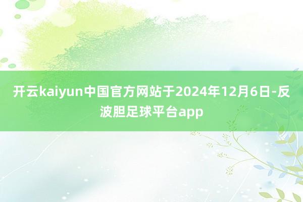 开云kaiyun中国官方网站于2024年12月6日-反波胆足球平台app