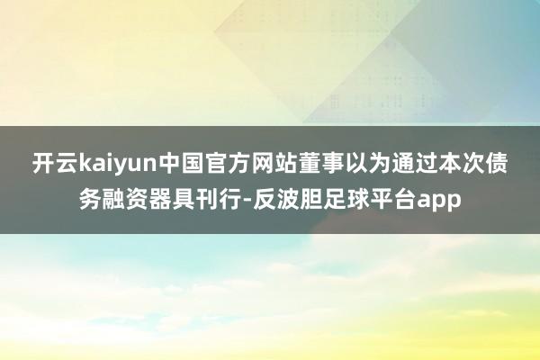 开云kaiyun中国官方网站　　董事以为通过本次债务融资器具刊行-反波胆足球平台app