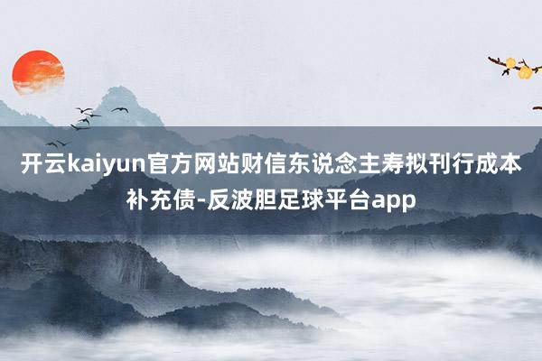 开云kaiyun官方网站财信东说念主寿拟刊行成本补充债-反波胆足球平台app