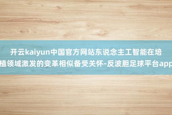 开云kaiyun中国官方网站　　东说念主工智能在培植领域激发的变革相似备受关怀-反波胆足球平台app