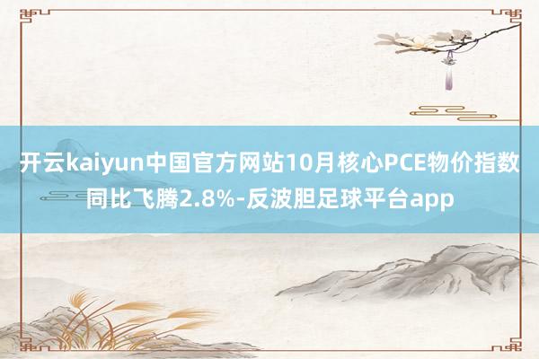 开云kaiyun中国官方网站10月核心PCE物价指数同比飞腾2.8%-反波胆足球平台app