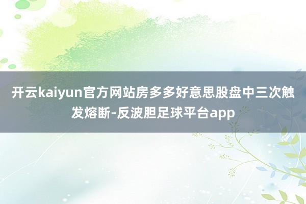 开云kaiyun官方网站房多多好意思股盘中三次触发熔断-反波胆足球平台app