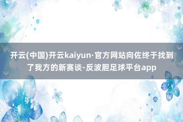 开云(中国)开云kaiyun·官方网站向佐终于找到了我方的新赛谈-反波胆足球平台app