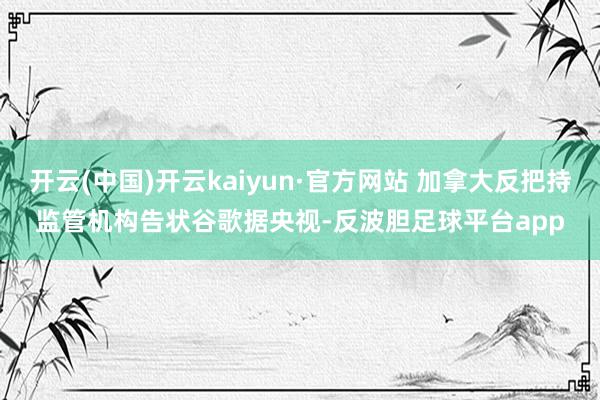 开云(中国)开云kaiyun·官方网站 加拿大反把持监管机构告状谷歌　　据央视-反波胆足球平台app