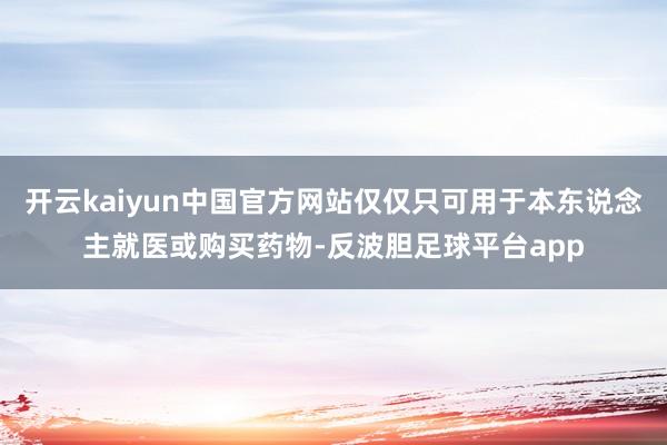 开云kaiyun中国官方网站仅仅只可用于本东说念主就医或购买药物-反波胆足球平台app