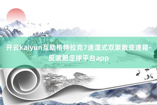 开云kaiyun互助格特拉克7速湿式双聚散变速箱-反波胆足球平台app